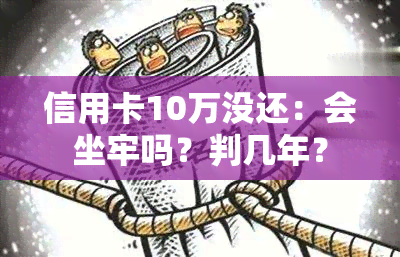 信用卡10万没还：会坐牢吗？判几年？