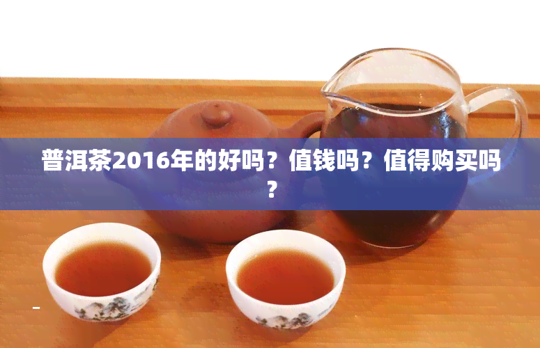 普洱茶2016年的好吗？值钱吗？值得购买吗？