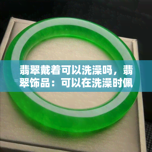 翡翠戴着可以洗澡吗，翡翠饰品：可以在洗澡时佩戴吗？