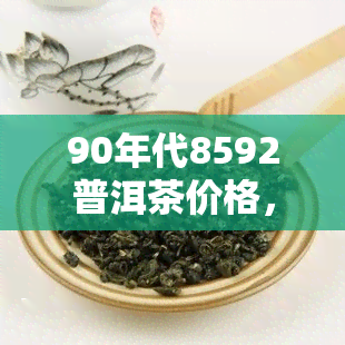 90年代8592普洱茶价格，回顾历：90年代8592普洱茶的市场价格是多少？