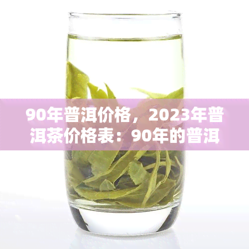 90年普洱价格，2023年普洱茶价格表：90年的普洱价格是多少？