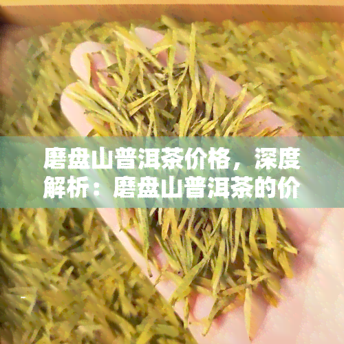 磨盘山普洱茶价格，深度解析：磨盘山普洱茶的价格走势与市场情况