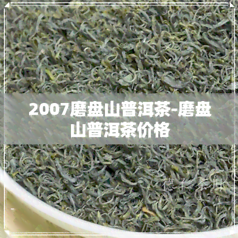 2007磨盘山普洱茶-磨盘山普洱茶价格