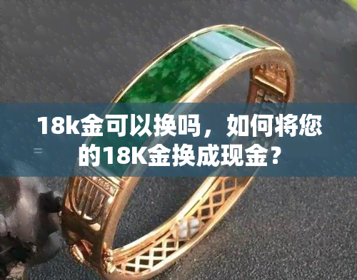 18k金可以换吗，如何将您的18K金换成现金？