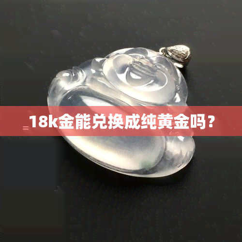 18k金能兑换成纯黄金吗？