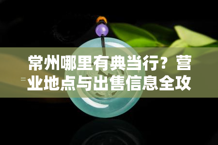 常州哪里有典当行？营业地点与出售信息全攻略！