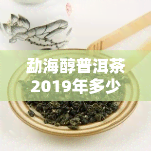 勐海醇普洱茶2019年多少钱，探寻2019年勐海醇普洱茶的市场价格！