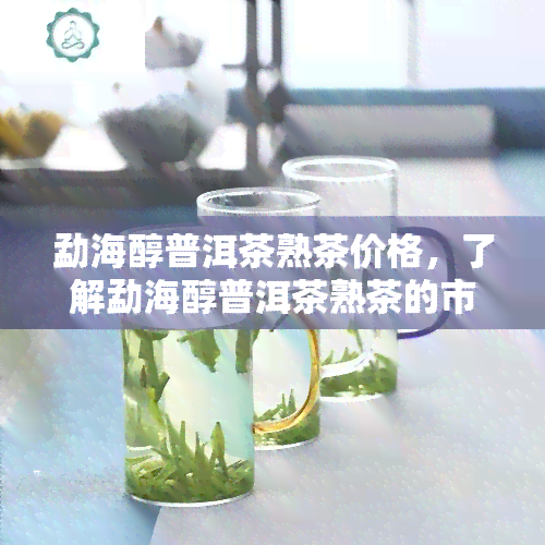 勐海醇普洱茶熟茶价格，了解勐海醇普洱茶熟茶的市场价格！