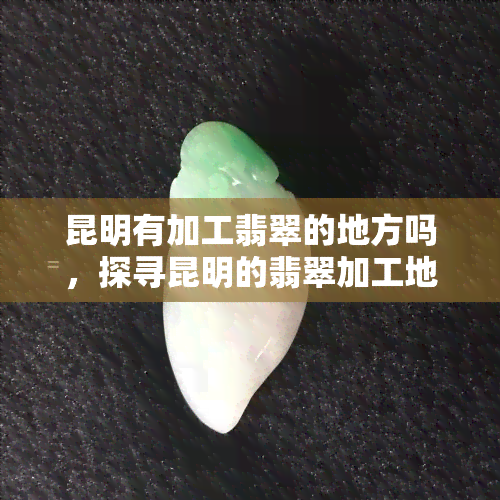 昆明有加工翡翠的地方吗，探寻昆明的翡翠加工地：一探究竟！