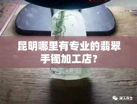 昆明哪里有专业的翡翠手镯加工店？