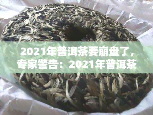 2021年普洱茶要 *** 了，专家警告：2021年普洱茶市场或面临 *** 风险