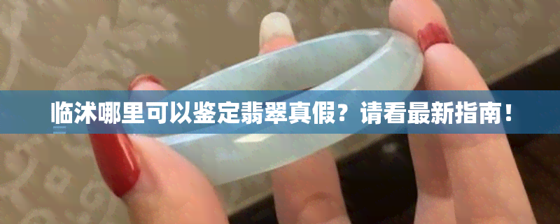 临沭哪里可以鉴定翡翠真假？请看最新指南！