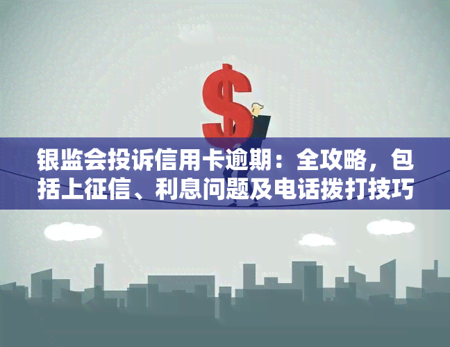 银监会投诉信用卡逾期：全攻略，包括上、利息问题及电话拨打技巧