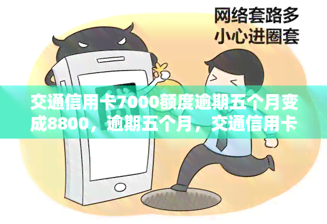 交通信用卡7000额度逾期五个月变成8800，逾期五个月，交通信用卡额度从7000元飙升至8800元！