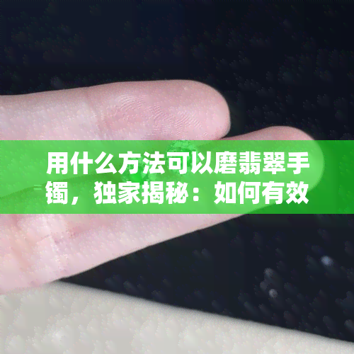 用什么方法可以磨翡翠手镯，独家揭秘：如何有效磨亮你的翡翠手镯？