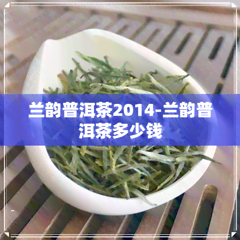 兰韵普洱茶2014-兰韵普洱茶多少钱