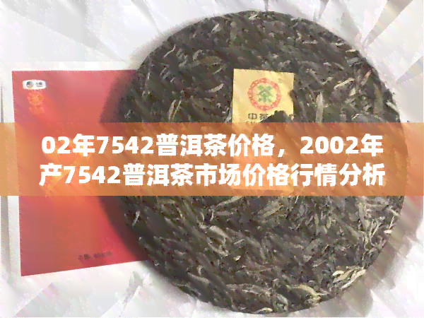 02年7542普洱茶价格，2002年产7542普洱茶市场价格行情分析