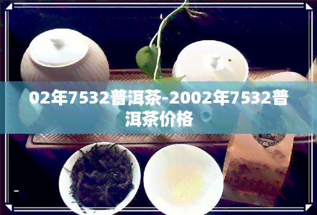 02年7532普洱茶-2002年7532普洱茶价格