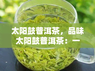 太阳鼓普洱茶，品味太阳鼓普洱茶：一独特的云南之旅