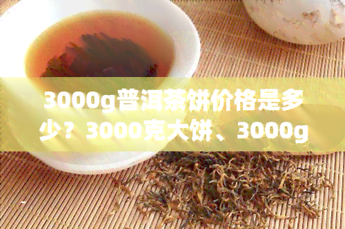 3000g普洱茶饼价格是多少？3000克大饼、3000g饼的价格对比