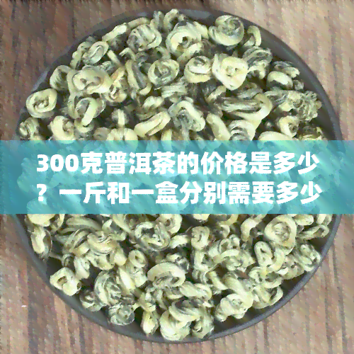 300克普洱茶的价格是多少？一斤和一盒分别需要多少？