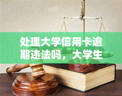 处理大学信用卡逾期违法吗，大学生信用卡逾期：处理方式是否违法？