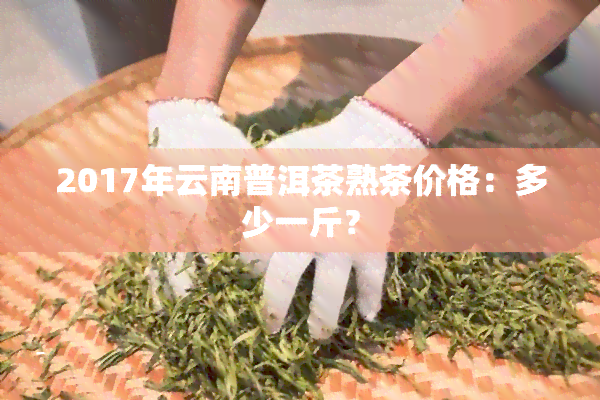 2017年云南普洱茶熟茶价格：多少一斤？