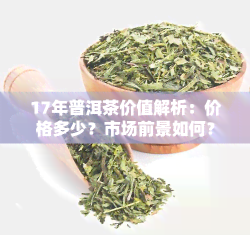 17年普洱茶价值解析：价格多少？市场前景如何？