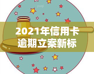 2021年信用卡逾期立案新标准：详细解读与金额规定