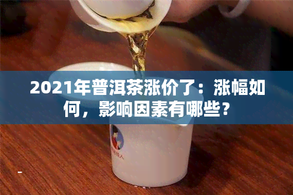 2021年普洱茶涨价了：涨幅如何，影响因素有哪些？