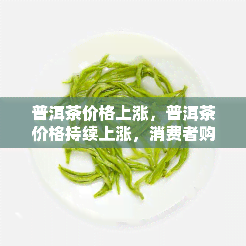 普洱茶价格上涨，普洱茶价格持续上涨，消费者购买压力增大