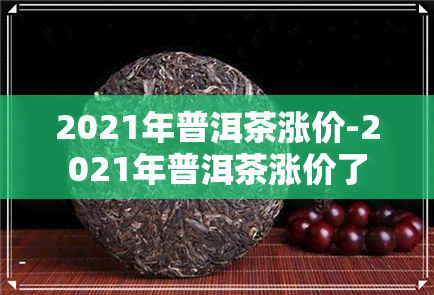 2021年普洱茶涨价-2021年普洱茶涨价了