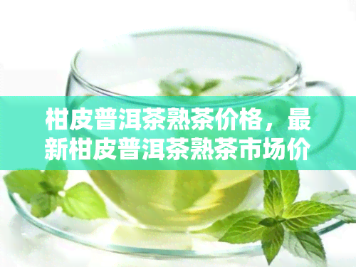 柑皮普洱茶熟茶价格，最新柑皮普洱茶熟茶市场价格一览