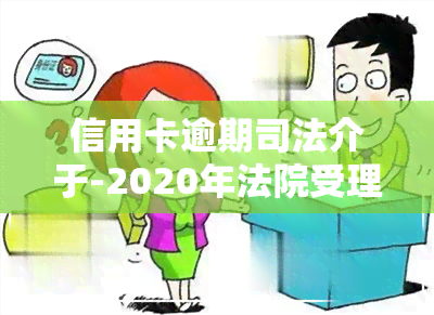 信用卡逾期司法介于-2020年法院受理信用卡逾期拖欠案件吗?