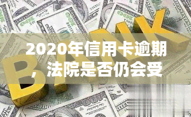 2020年信用卡逾期，法院是否仍会受理起诉？