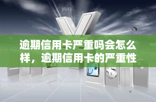 逾期信用卡严重吗会怎么样，逾期信用卡的严重性及可能带来的后果