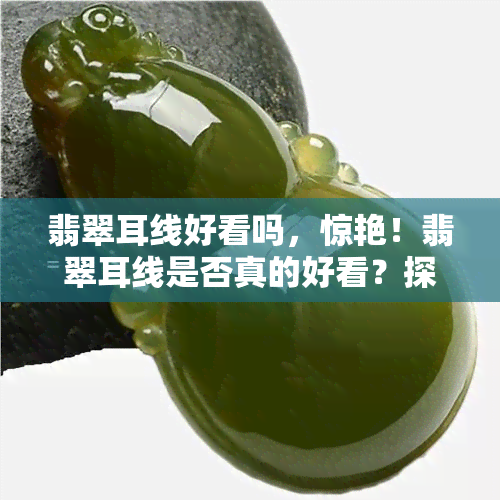 翡翠耳线好看吗，惊艳！翡翠耳线是否真的好看？探讨其美学价值与流行趋势