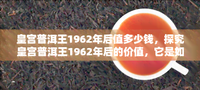 皇宫普洱王1962年后值多少钱，探究皇宫普洱王1962年后的价值，它是如何增值的？