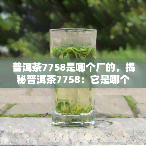 普洱茶7758是哪个厂的，揭秘普洱茶7758：它是哪个厂家的产品？