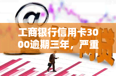 工商银行信用卡3000逾期三年，严重警告：工商银行信用卡逾期三年，你可能面临这些后果！