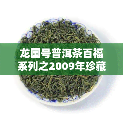 龙国号普洱茶百福系列之2009年珍藏版，品尝历的醇厚：龙国号普洱茶百福系列2009年珍藏版