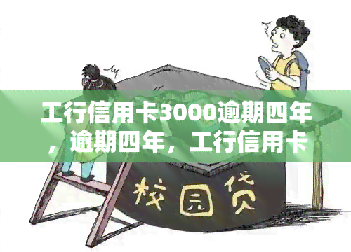 工行信用卡3000逾期四年，逾期四年，工行信用卡欠款3000元仍未偿还