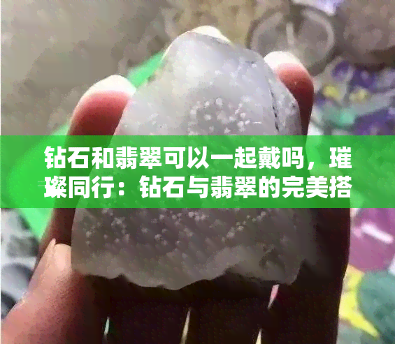 钻石和翡翠可以一起戴吗，璀璨同行：钻石与翡翠的完美搭配