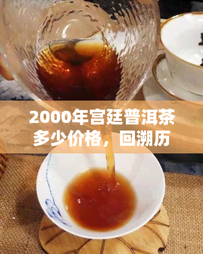 2000年宫廷普洱茶多少价格，回溯历：2000年的宫廷普洱茶价格是多少？