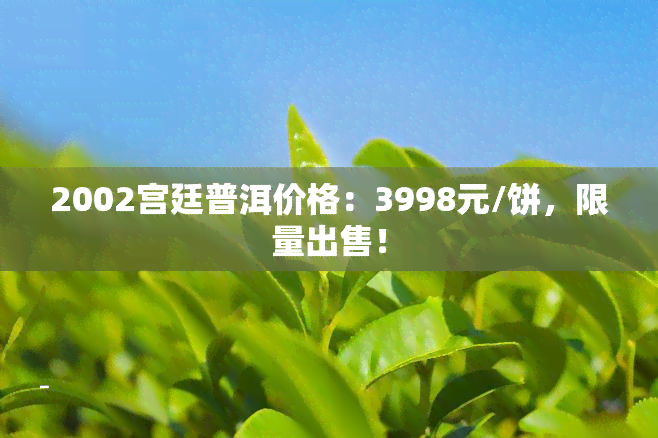 2002宫廷普洱价格：3998元/饼，限量出售！