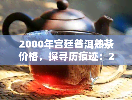 2000年宫廷普洱熟茶价格，探寻历痕迹：2000年宫廷普洱熟茶价格回顾与分析