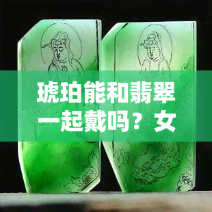 琥珀能和翡翠一起戴吗？女性需要注意什么？看图了解