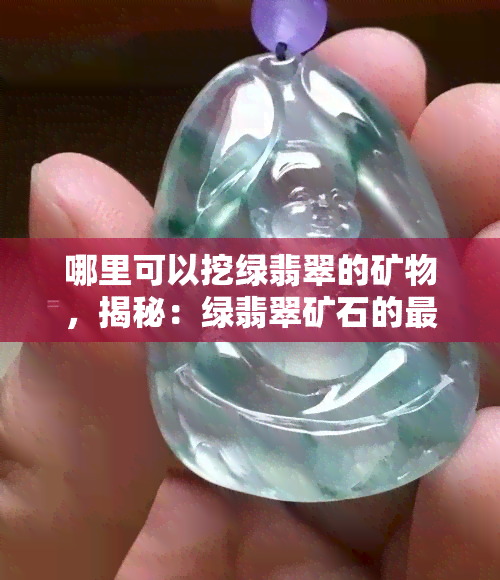 哪里可以挖绿翡翠的矿物，揭秘：绿翡翠矿石的更佳挖掘地点在哪里？