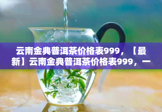 云南金典普洱茶价格表999，【最新】云南金典普洱茶价格表999，一网打尽！