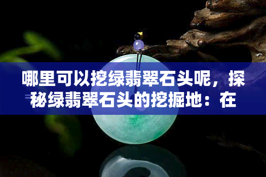 哪里可以挖绿翡翠石头呢，探秘绿翡翠石头的挖掘地：在哪里可以找到它们？